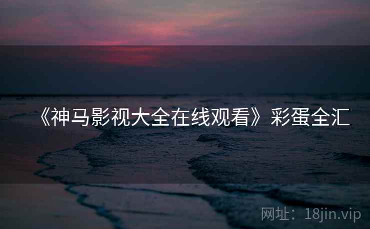 《神马影视大全在线观看》彩蛋全汇