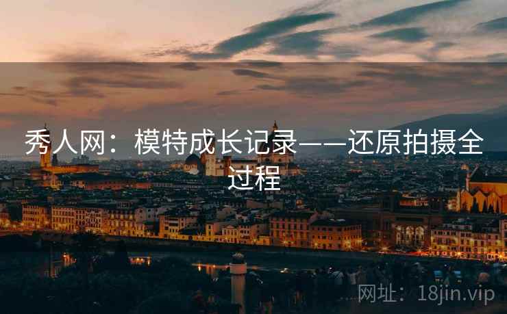 秀人网：模特成长记录——还原拍摄全过程