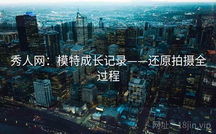 秀人网：模特成长记录——还原拍摄全过程