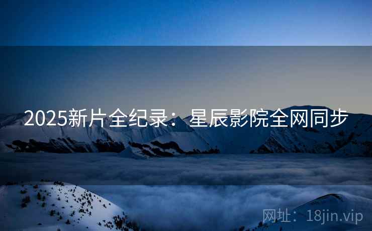 2025新片全纪录：星辰影院全网同步