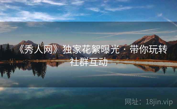《秀人网》独家花絮曝光 · 带你玩转社群互动
