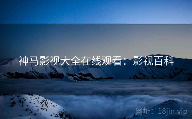 神马影视大全在线观看：影视百科