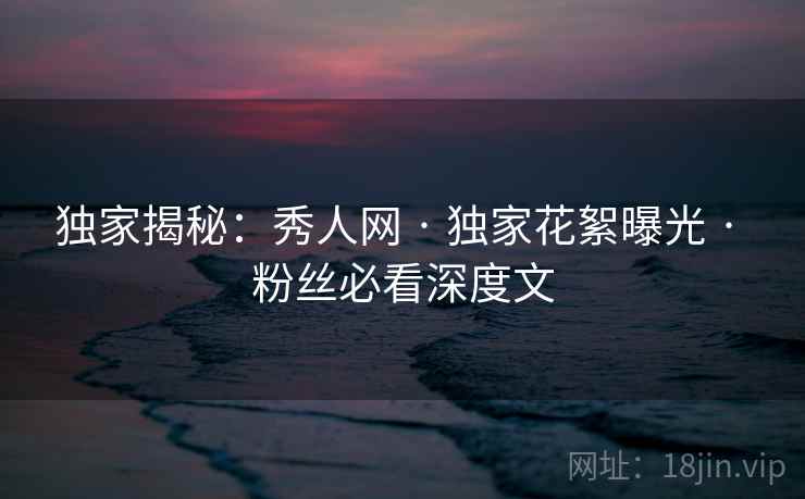 独家揭秘：秀人网 · 独家花絮曝光 · 粉丝必看深度文