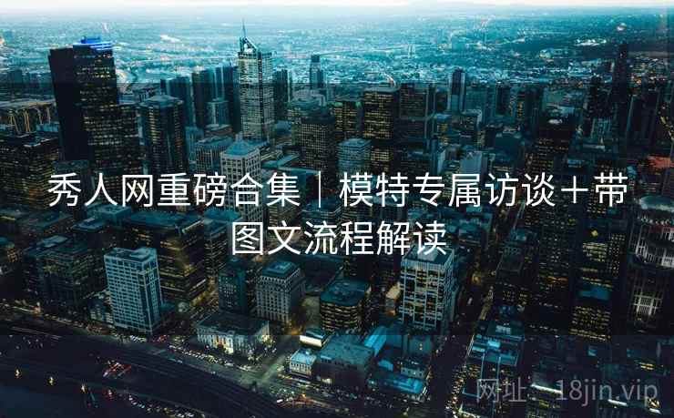 秀人网重磅合集｜模特专属访谈＋带图文流程解读