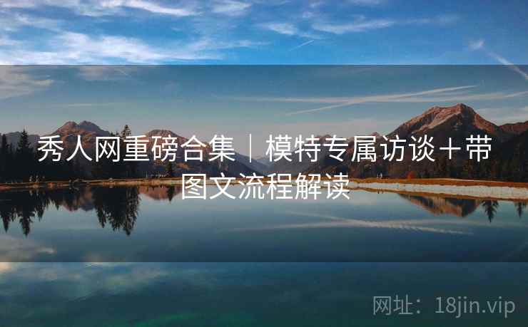 秀人网重磅合集｜模特专属访谈＋带图文流程解读