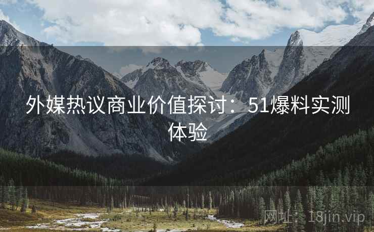 外媒热议商业价值探讨：51爆料实测体验