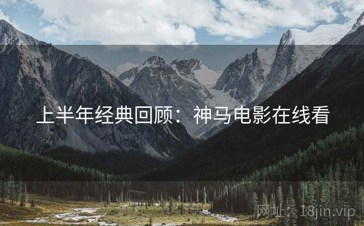 上半年经典回顾：神马电影在线看