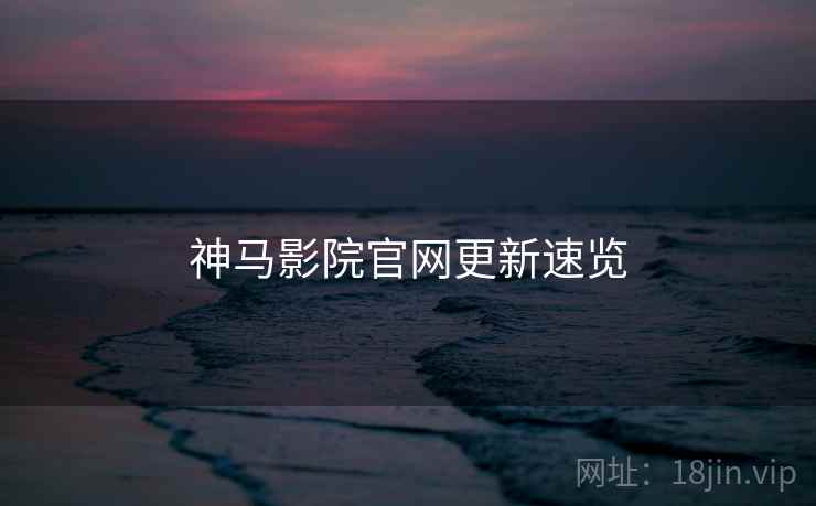 神马影院官网更新速览