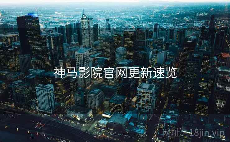 神马影院官网更新速览