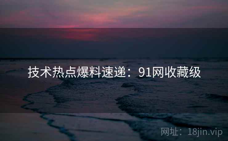 技术热点爆料速递：91网收藏级
