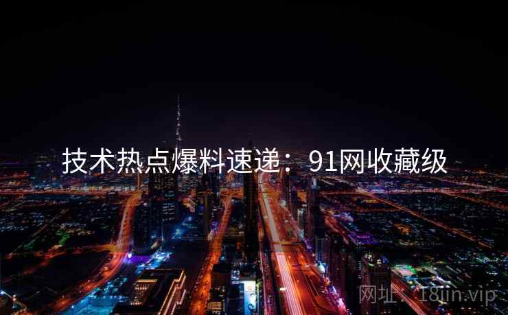 技术热点爆料速递：91网收藏级