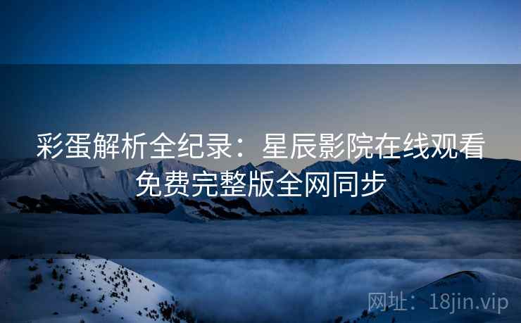 彩蛋解析全纪录：星辰影院在线观看免费完整版全网同步