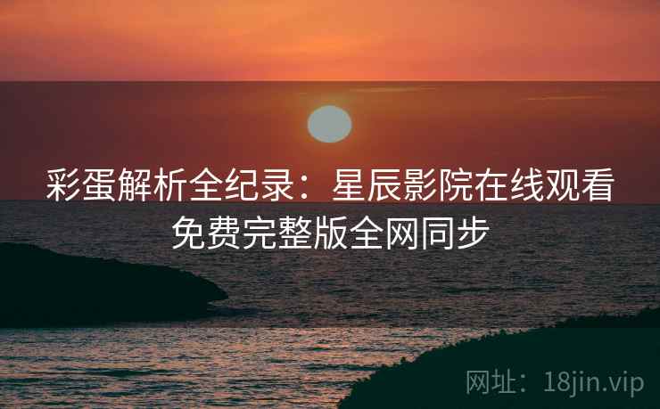 彩蛋解析全纪录：星辰影院在线观看免费完整版全网同步