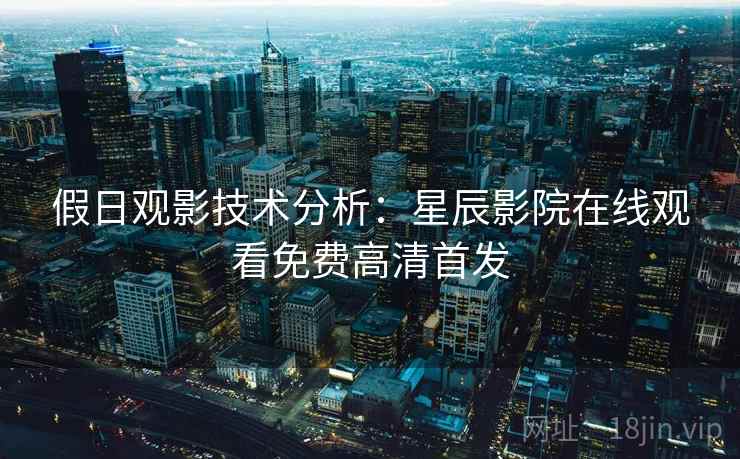 假日观影技术分析：星辰影院在线观看免费高清首发