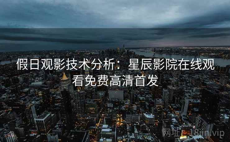 假日观影技术分析：星辰影院在线观看免费高清首发