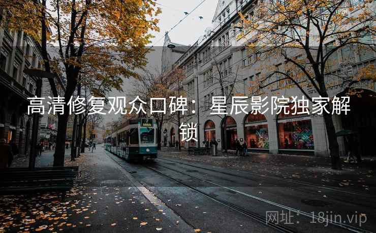 高清修复观众口碑：星辰影院独家解锁