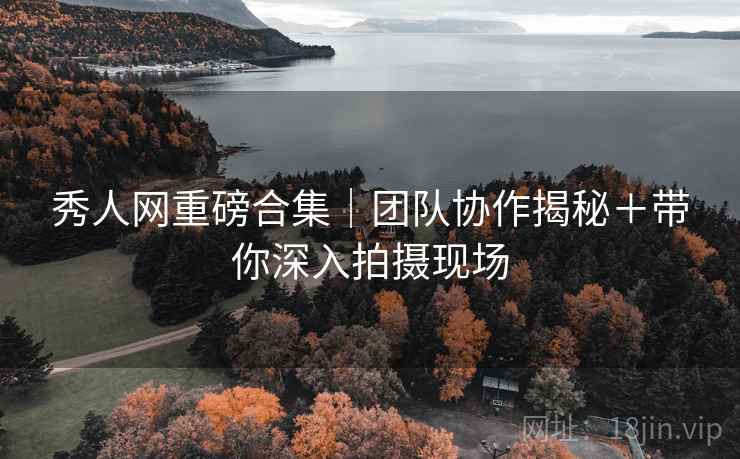 秀人网重磅合集｜团队协作揭秘＋带你深入拍摄现场