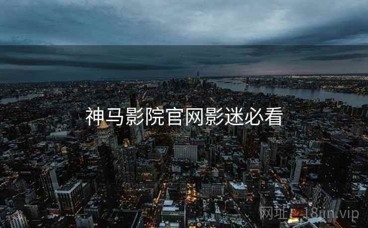 神马影院官网影迷必看