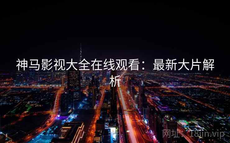 神马影视大全在线观看:最新大片解析 神马影视大全在线观看:最新大片解析