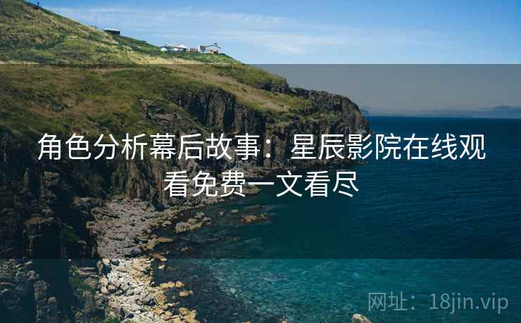角色分析幕后故事：星辰影院在线观看免费一文看尽