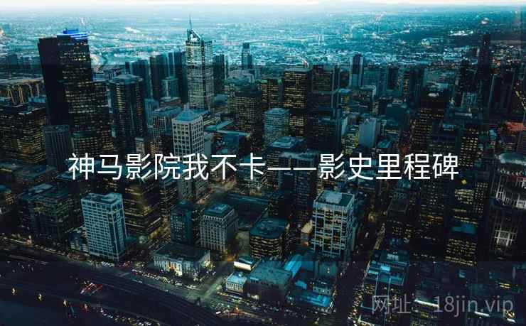 神马影院我不卡——影史里程碑