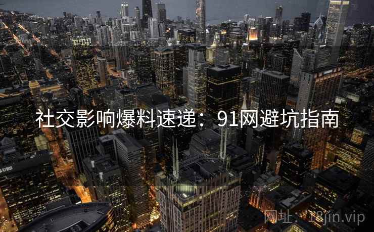 社交影响爆料速递：91网避坑指南