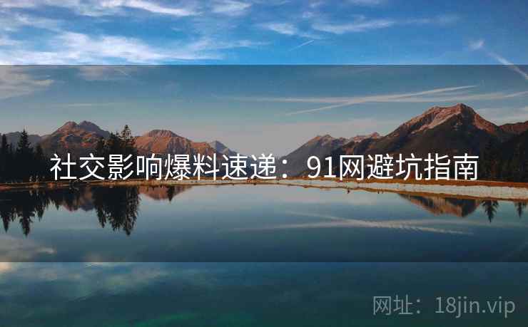 社交影响爆料速递：91网避坑指南