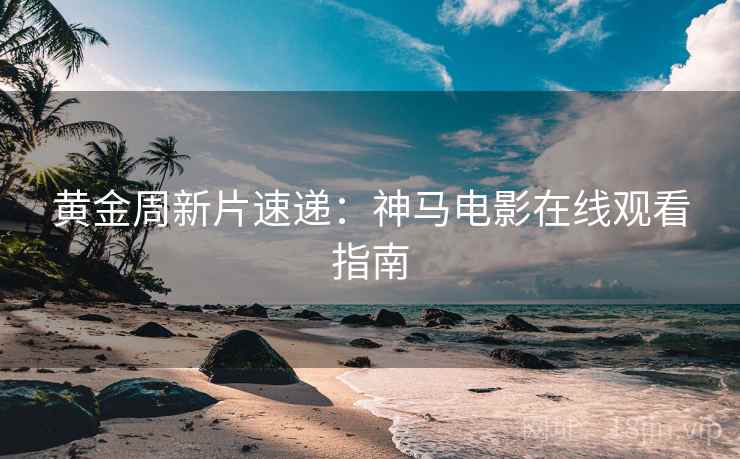 黄金周新片速递：神马电影在线观看指南