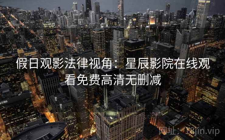 假日观影法律视角：星辰影院在线观看免费高清无删减