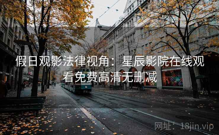 假日观影法律视角：星辰影院在线观看免费高清无删减