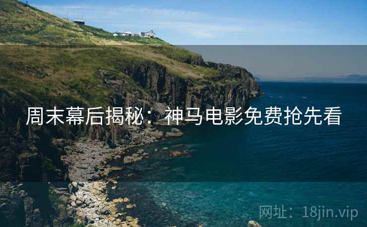 周末幕后揭秘：神马电影免费抢先看