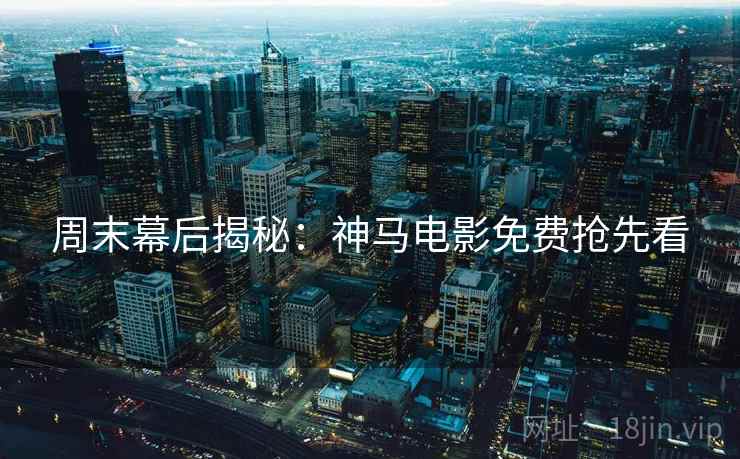 周末幕后揭秘：神马电影免费抢先看