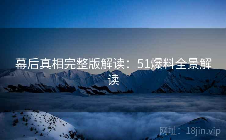 幕后真相完整版解读：51爆料全景解读
