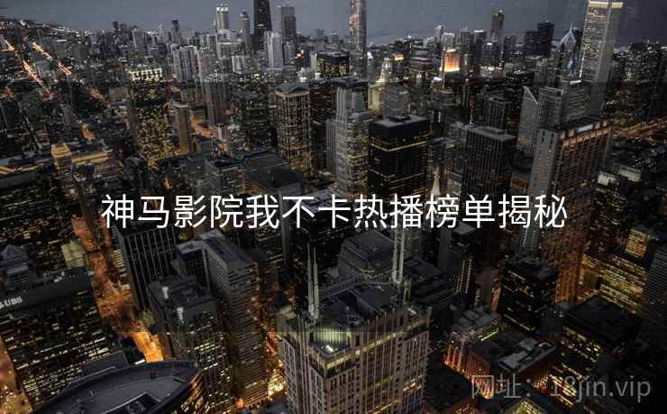神马影院我不卡热播榜单揭秘