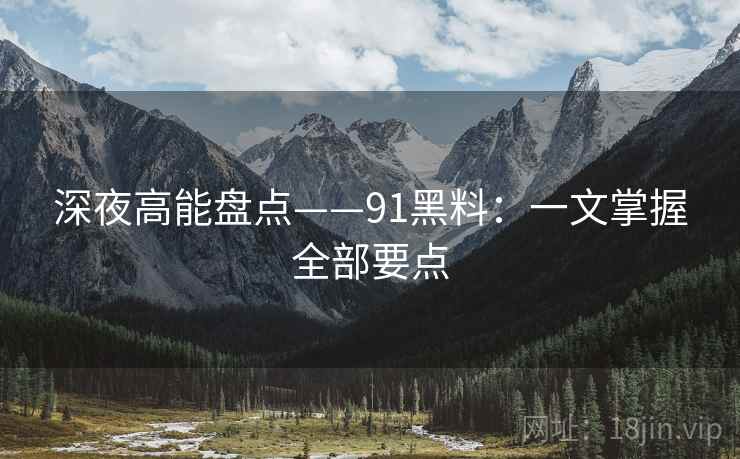 深夜高能盘点——91黑料：一文掌握全部要点