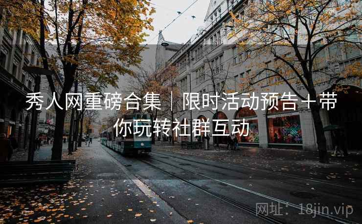 秀人网重磅合集｜限时活动预告＋带你玩转社群互动