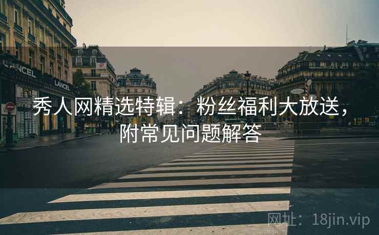 秀人网精选特辑：粉丝福利大放送，附常见问题解答