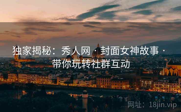 独家揭秘：秀人网 · 封面女神故事 · 带你玩转社群互动