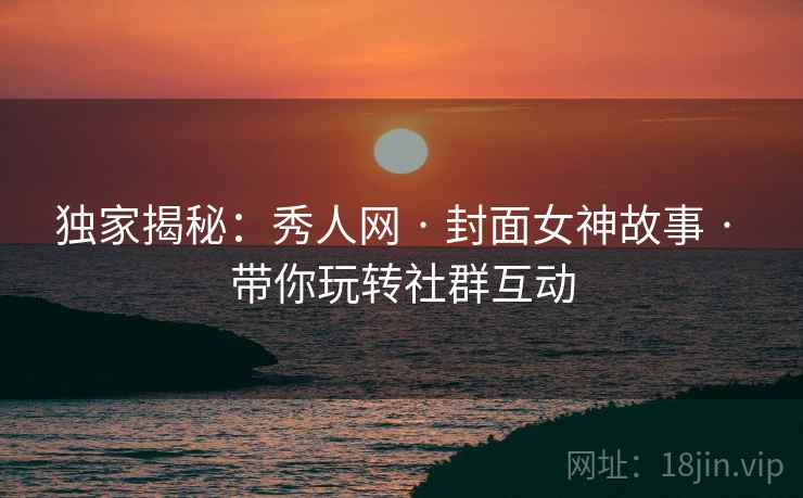 独家揭秘：秀人网 · 封面女神故事 · 带你玩转社群互动