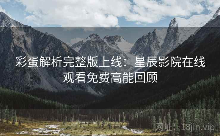 彩蛋解析完整版上线：星辰影院在线观看免费高能回顾