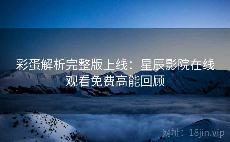 彩蛋解析完整版上线：星辰影院在线观看免费高能回顾