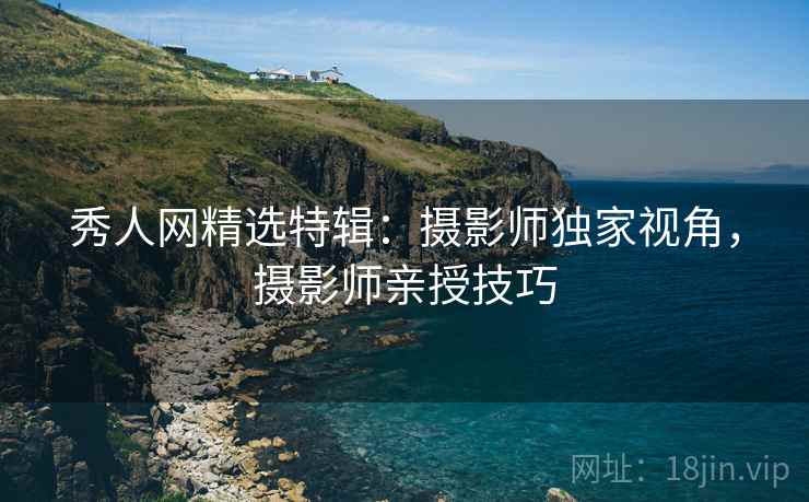 秀人网精选特辑：摄影师独家视角，摄影师亲授技巧