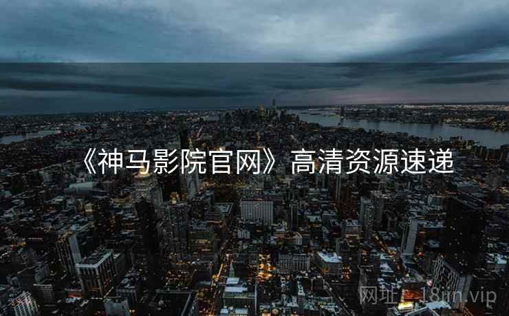 《神马影院官网》高清资源速递