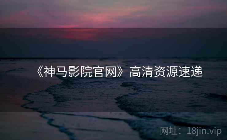 《神马影院官网》高清资源速递