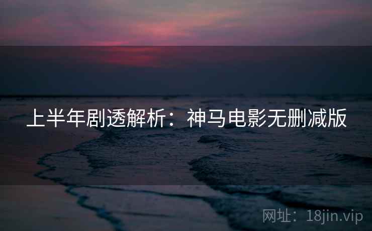 上半年剧透解析：神马电影无删减版