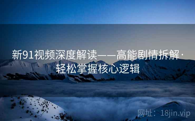 新91视频深度解读——高能剧情拆解·轻松掌握核心逻辑