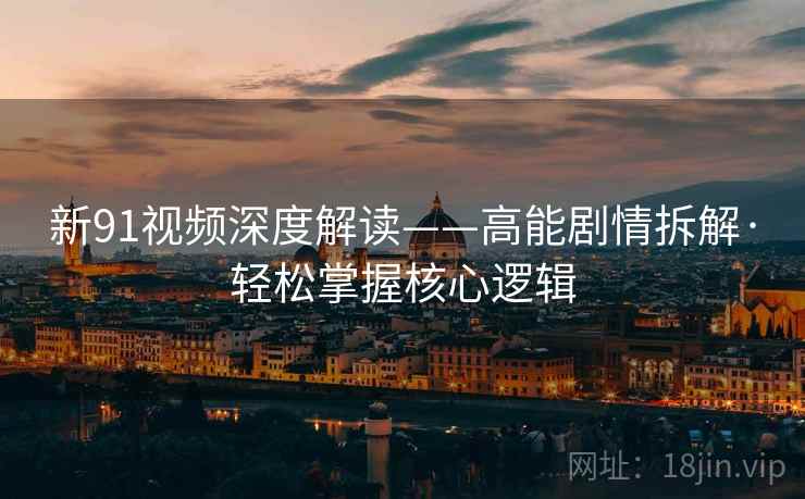 新91视频深度解读——高能剧情拆解·轻松掌握核心逻辑