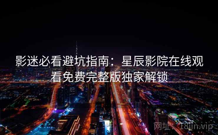 影迷必看避坑指南：星辰影院在线观看免费完整版独家解锁