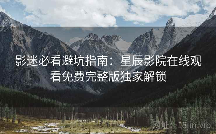 影迷必看避坑指南：星辰影院在线观看免费完整版独家解锁