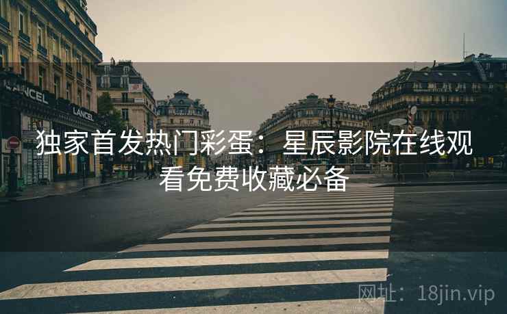 独家首发热门彩蛋：星辰影院在线观看免费收藏必备